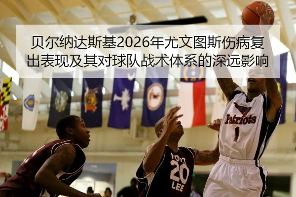 贝尔纳达斯基2026年尤文图斯伤病复出表现及其对球队战术体系的深远影响